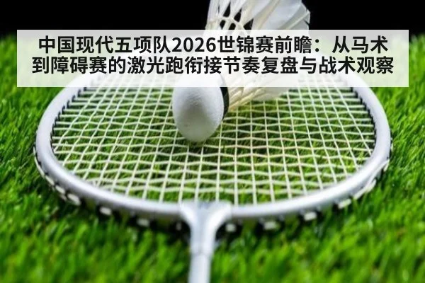 中国现代五项队2026世锦赛前瞻：从马术到障碍赛的激光跑衔接节奏复盘与战术观察