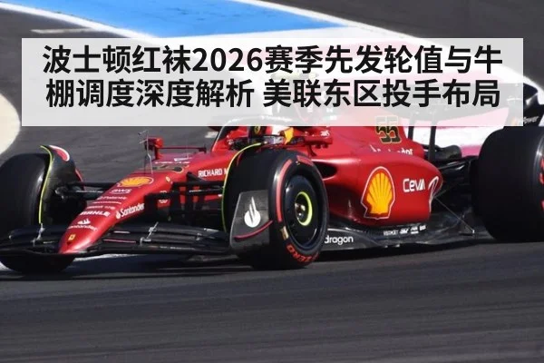 波士顿红袜2026赛季先发轮值与牛棚调度深度解析 美联东区投手布局
